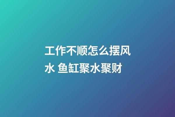 工作不顺怎么摆风水 鱼缸聚水聚财